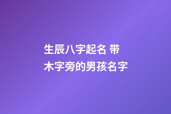 生辰八字起名 带木字旁的男孩名字